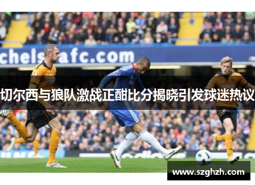 切尔西与狼队激战正酣比分揭晓引发球迷热议