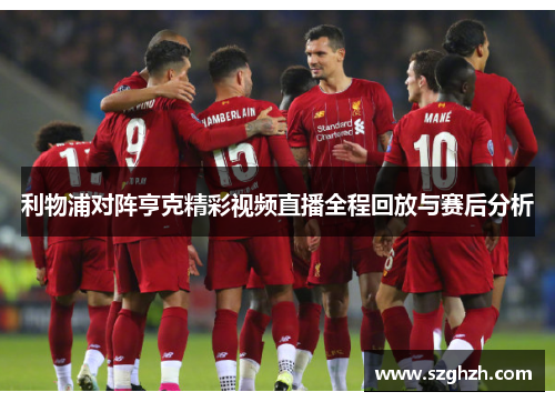 利物浦对阵亨克精彩视频直播全程回放与赛后分析