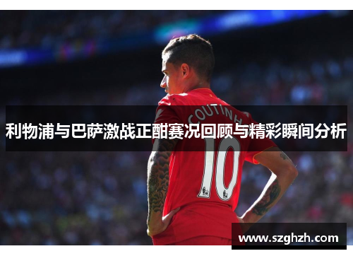 利物浦与巴萨激战正酣赛况回顾与精彩瞬间分析