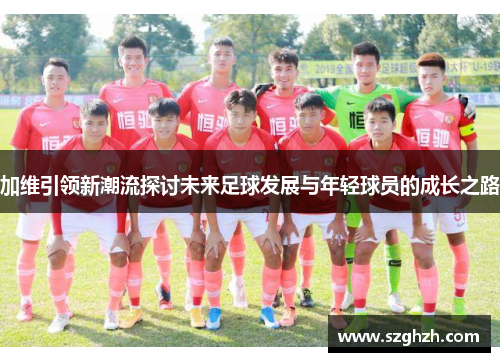 加维引领新潮流探讨未来足球发展与年轻球员的成长之路