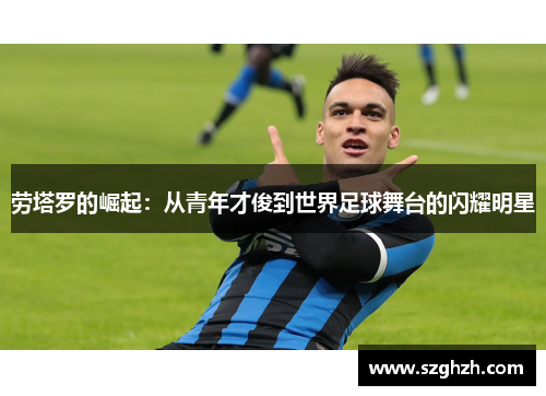 劳塔罗的崛起：从青年才俊到世界足球舞台的闪耀明星