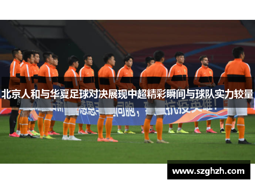 北京人和与华夏足球对决展现中超精彩瞬间与球队实力较量