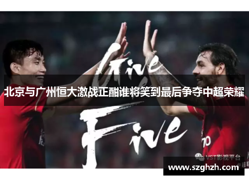 北京与广州恒大激战正酣谁将笑到最后争夺中超荣耀
