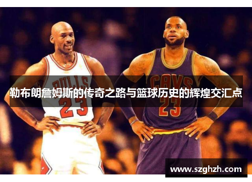勒布朗詹姆斯的传奇之路与篮球历史的辉煌交汇点