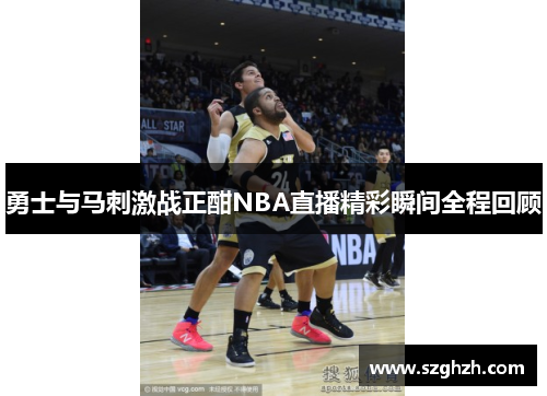 勇士与马刺激战正酣NBA直播精彩瞬间全程回顾