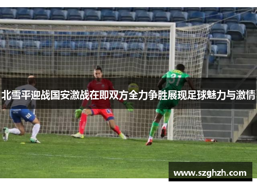 北雪平迎战国安激战在即双方全力争胜展现足球魅力与激情