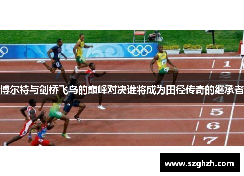 博尔特与剑桥飞鸟的巅峰对决谁将成为田径传奇的继承者