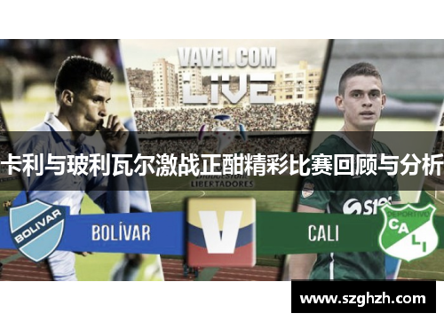 卡利与玻利瓦尔激战正酣精彩比赛回顾与分析