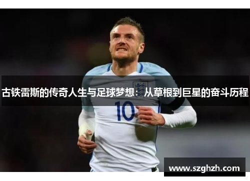 古铁雷斯的传奇人生与足球梦想：从草根到巨星的奋斗历程