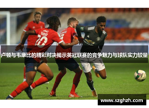 卢顿与韦康比的精彩对决揭示英冠联赛的竞争魅力与球队实力较量