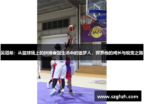 吴冠希：从篮球场上的拼搏者到生活中的追梦人，探索他的成长与蜕变之路