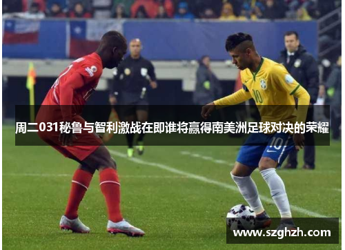 周二031秘鲁与智利激战在即谁将赢得南美洲足球对决的荣耀