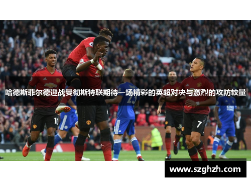 哈德斯菲尔德迎战曼彻斯特联期待一场精彩的英超对决与激烈的攻防较量