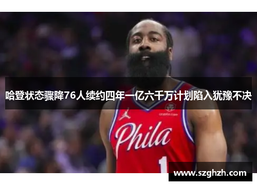 哈登状态骤降76人续约四年一亿六千万计划陷入犹豫不决