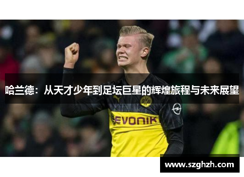 哈兰德：从天才少年到足坛巨星的辉煌旅程与未来展望