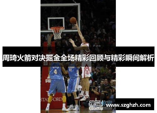 周琦火箭对决掘金全场精彩回顾与精彩瞬间解析