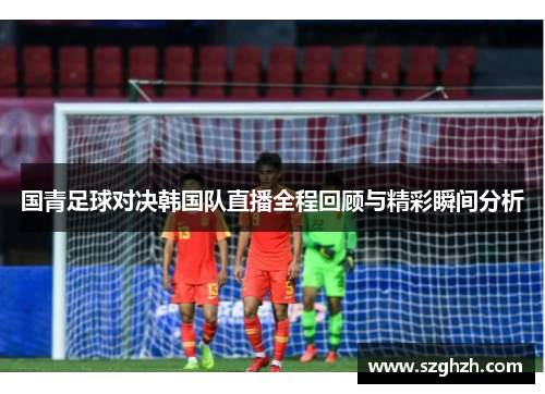 国青足球对决韩国队直播全程回顾与精彩瞬间分析