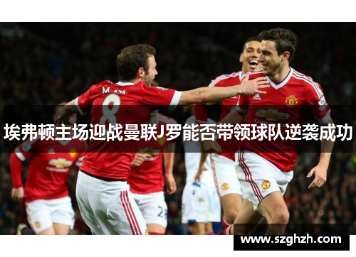 埃弗顿主场迎战曼联J罗能否带领球队逆袭成功