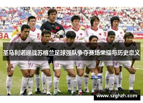 圣马利诺迎战苏格兰足球强队争夺赛场荣耀与历史意义