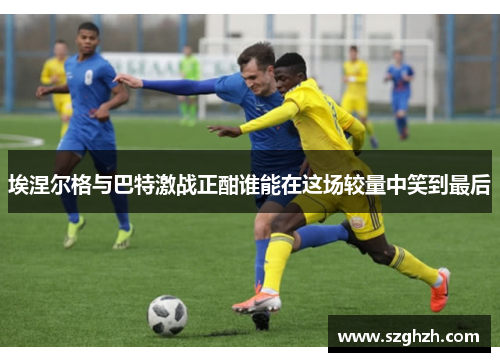 埃涅尔格与巴特激战正酣谁能在这场较量中笑到最后