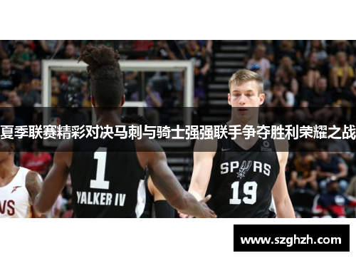 夏季联赛精彩对决马刺与骑士强强联手争夺胜利荣耀之战