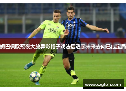 姆巴佩欧冠夜大放异彩帽子戏法后透露未来去向已成定局