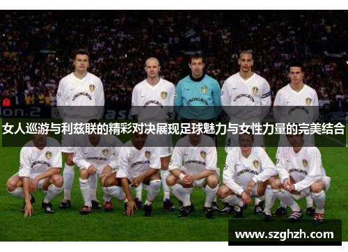 女人巡游与利兹联的精彩对决展现足球魅力与女性力量的完美结合