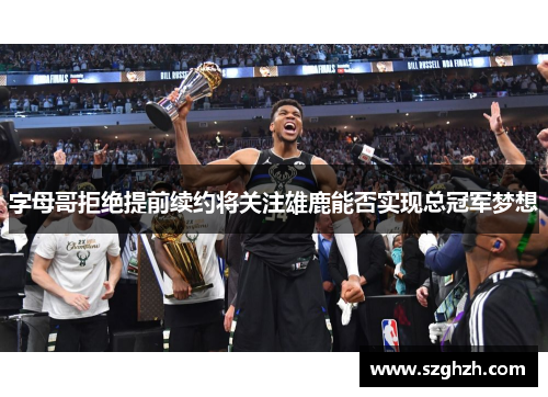 字母哥拒绝提前续约将关注雄鹿能否实现总冠军梦想