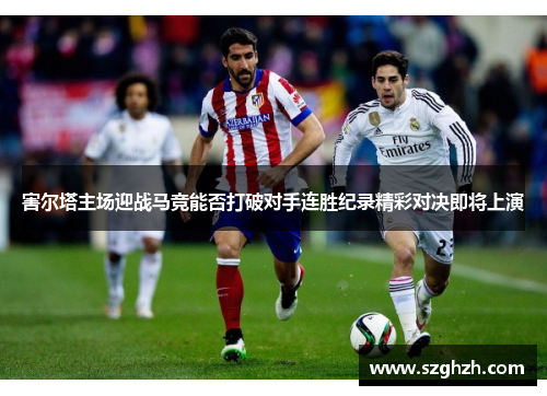 害尔塔主场迎战马竞能否打破对手连胜纪录精彩对决即将上演