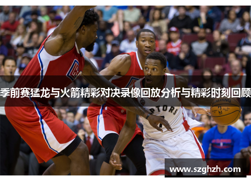 季前赛猛龙与火箭精彩对决录像回放分析与精彩时刻回顾