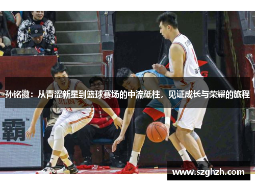 孙铭徽：从青涩新星到篮球赛场的中流砥柱，见证成长与荣耀的旅程