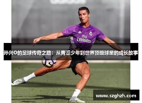 孙兴O的足球传奇之路：从青涩少年到世界顶级球星的成长故事