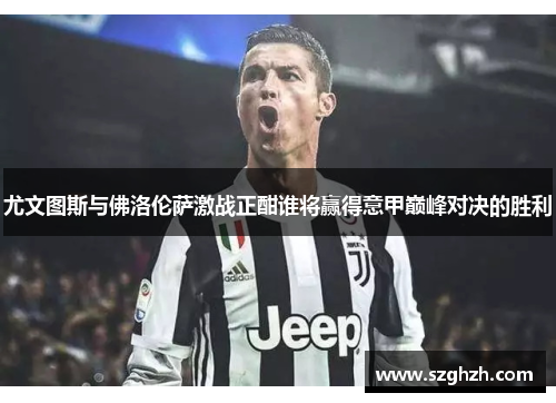 尤文图斯与佛洛伦萨激战正酣谁将赢得意甲巅峰对决的胜利
