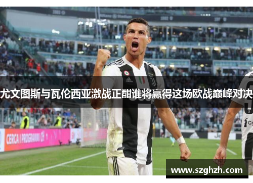 尤文图斯与瓦伦西亚激战正酣谁将赢得这场欧战巅峰对决