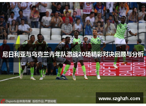 尼日利亚与乌克兰青年队激战20场精彩对决回顾与分析