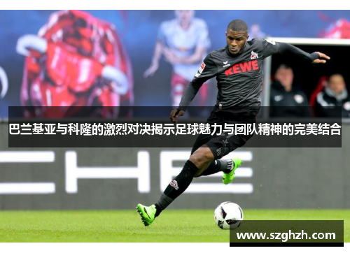 巴兰基亚与科隆的激烈对决揭示足球魅力与团队精神的完美结合