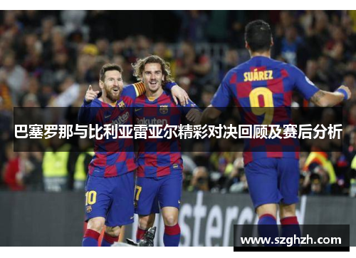 巴塞罗那与比利亚雷亚尔精彩对决回顾及赛后分析