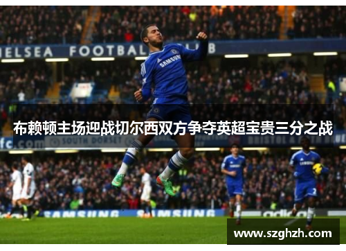 布赖顿主场迎战切尔西双方争夺英超宝贵三分之战