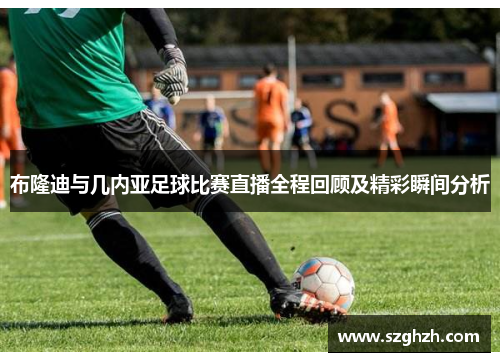 布隆迪与几内亚足球比赛直播全程回顾及精彩瞬间分析