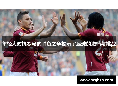 年轻人对抗罗马的胜负之争揭示了足球的激情与挑战