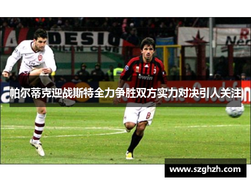 帕尔蒂克迎战斯特全力争胜双方实力对决引人关注