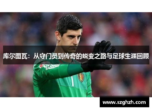 库尔图瓦：从守门员到传奇的蜕变之路与足球生涯回顾