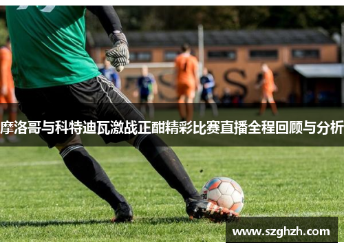 摩洛哥与科特迪瓦激战正酣精彩比赛直播全程回顾与分析