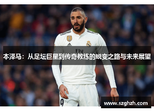 本泽马：从足坛巨星到传奇教练的蜕变之路与未来展望